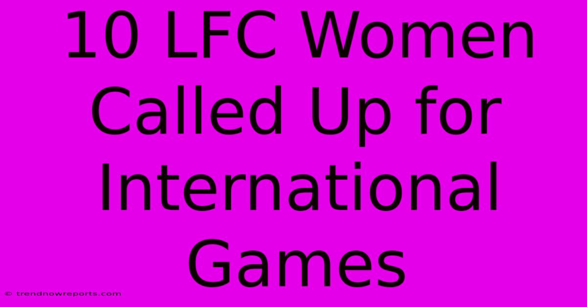 10 LFC Women Called Up For International Games