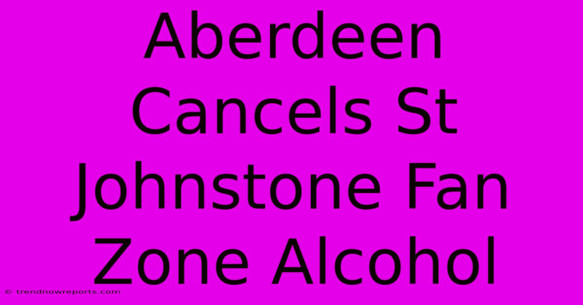 Aberdeen Cancels St Johnstone Fan Zone Alcohol