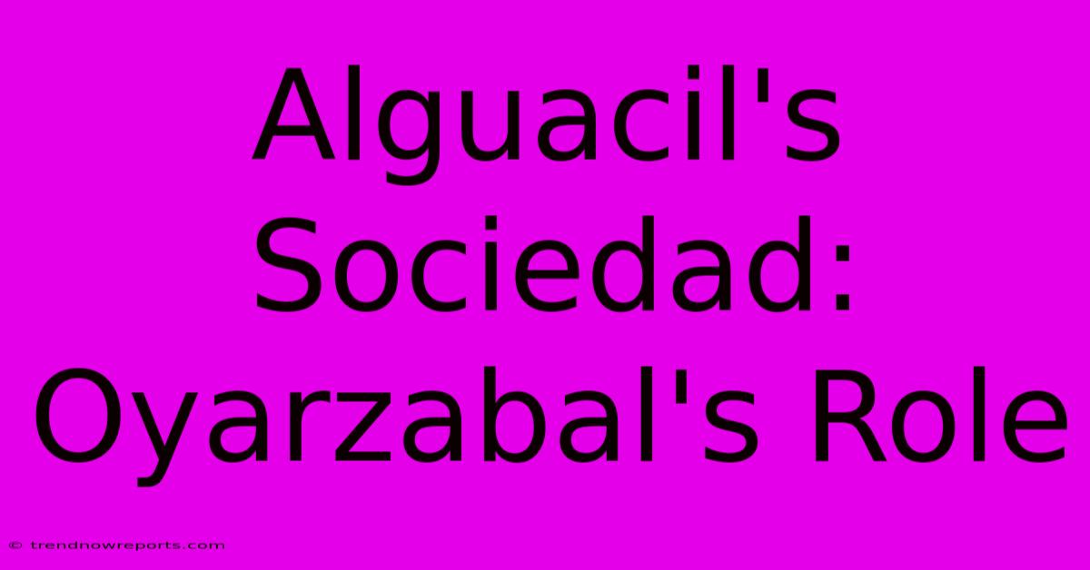 Alguacil's Sociedad: Oyarzabal's Role