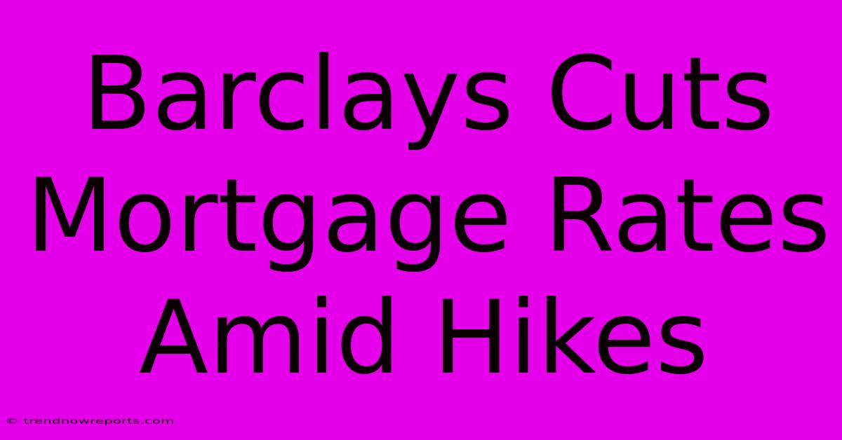 Barclays Cuts Mortgage Rates Amid Hikes