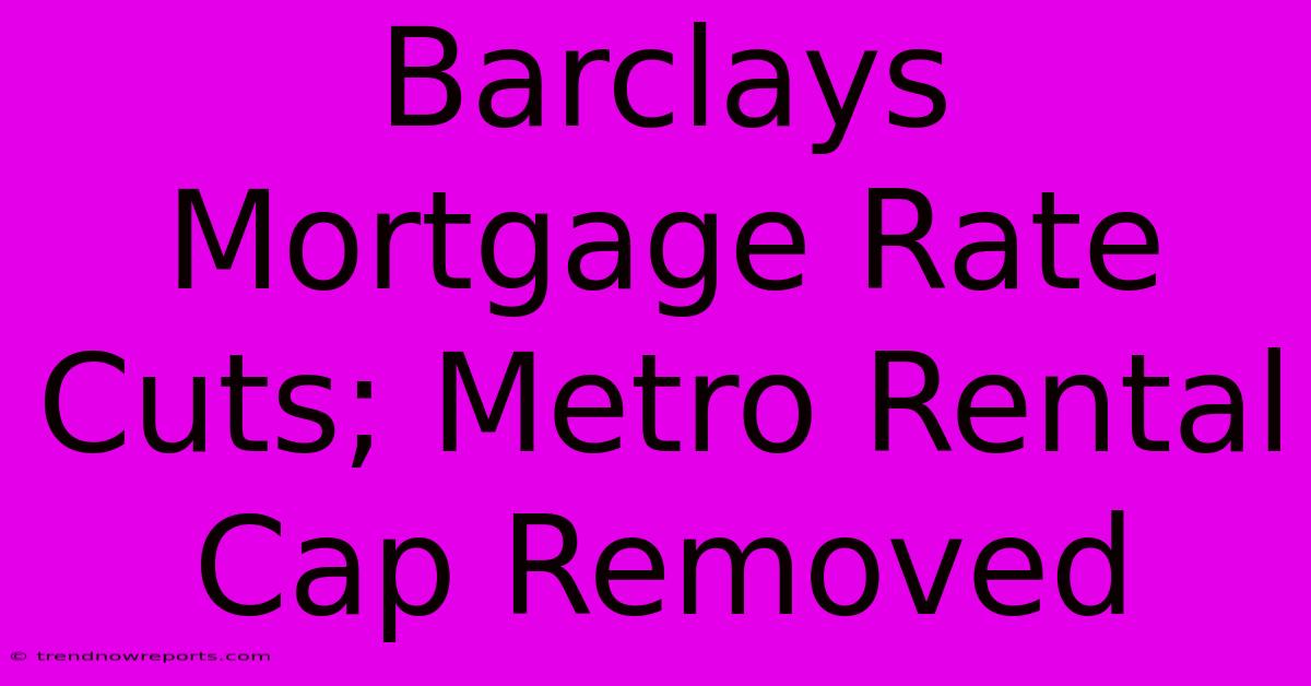 Barclays Mortgage Rate Cuts; Metro Rental Cap Removed