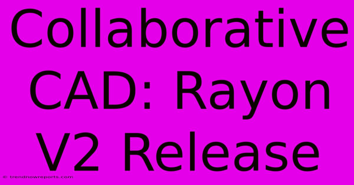 Collaborative CAD: Rayon V2 Release