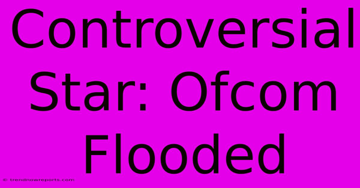 Controversial Star: Ofcom Flooded