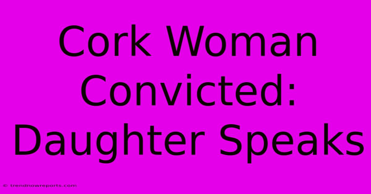 Cork Woman Convicted: Daughter Speaks