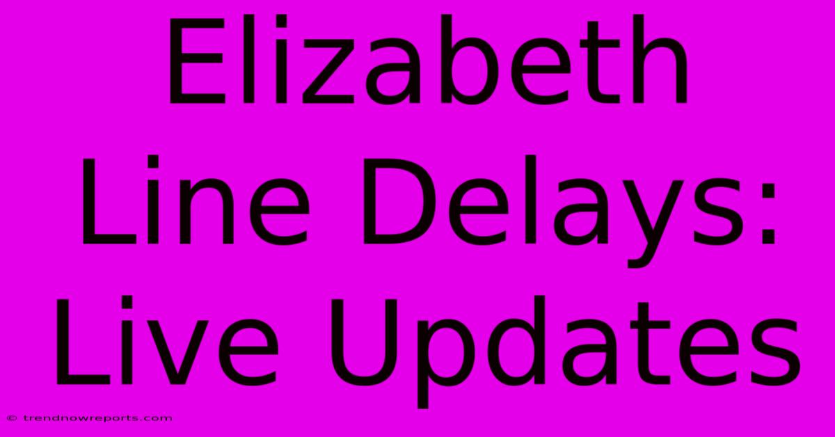 Elizabeth Line Delays: Live Updates