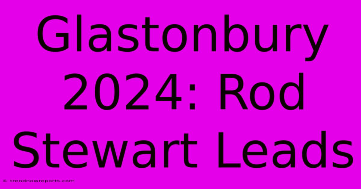 Glastonbury 2024: Rod Stewart Leads