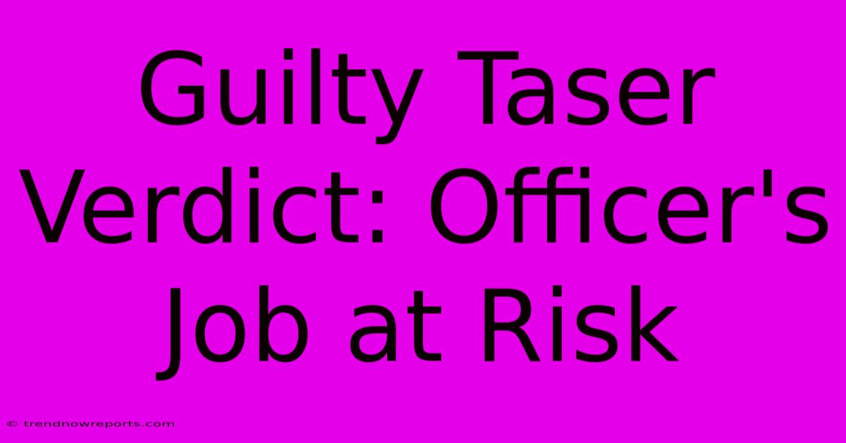 Guilty Taser Verdict: Officer's Job At Risk