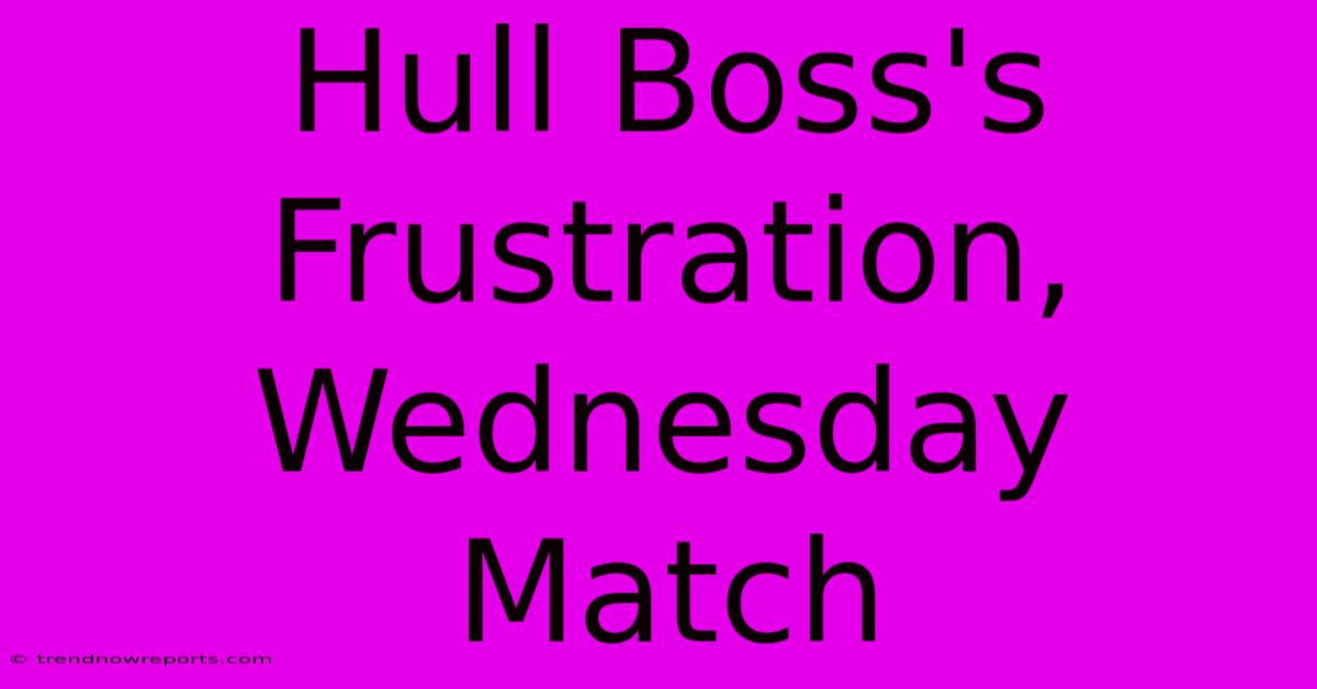 Hull Boss's Frustration, Wednesday Match