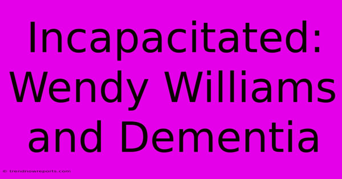 Incapacitated: Wendy Williams And Dementia