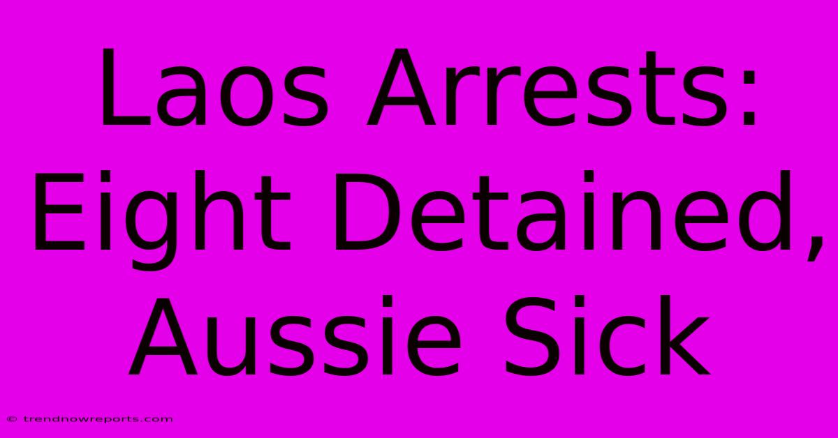 Laos Arrests: Eight Detained, Aussie Sick