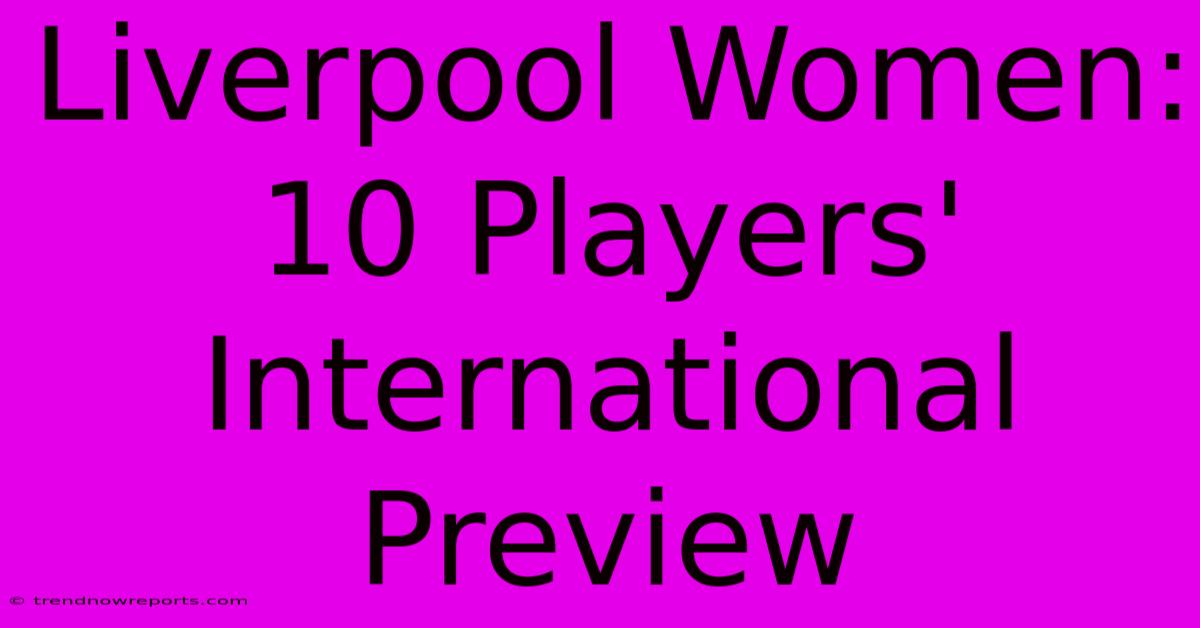 Liverpool Women: 10 Players' International Preview