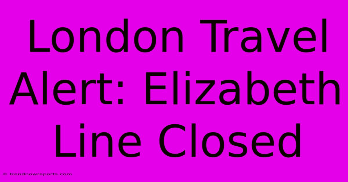 London Travel Alert: Elizabeth Line Closed