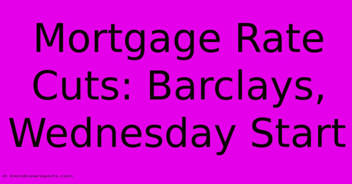 Mortgage Rate Cuts: Barclays, Wednesday Start