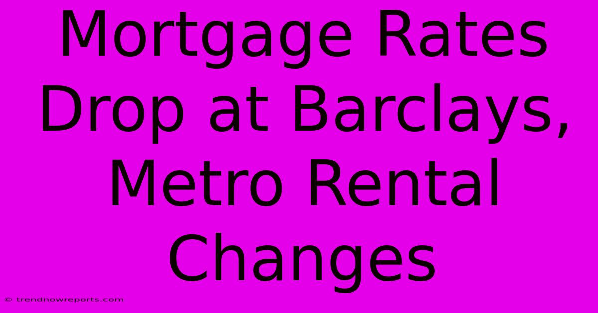 Mortgage Rates Drop At Barclays, Metro Rental Changes