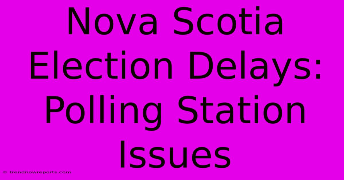 Nova Scotia Election Delays: Polling Station Issues