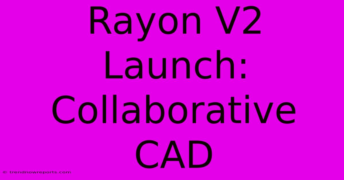 Rayon V2 Launch: Collaborative CAD