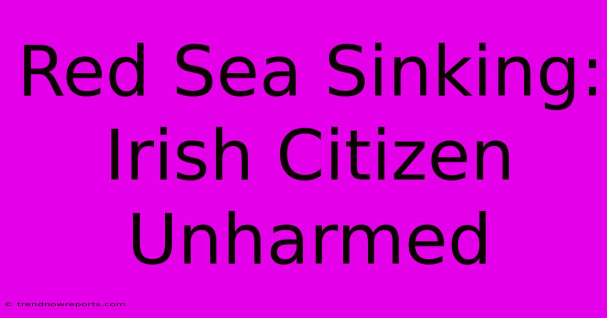 Red Sea Sinking: Irish Citizen Unharmed