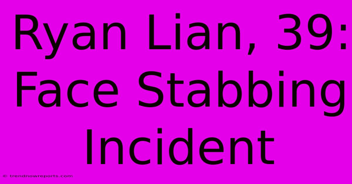 Ryan Lian, 39: Face Stabbing Incident