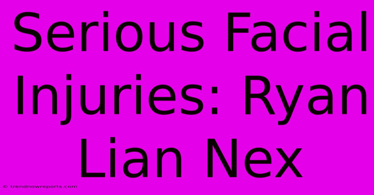 Serious Facial Injuries: Ryan Lian Nex