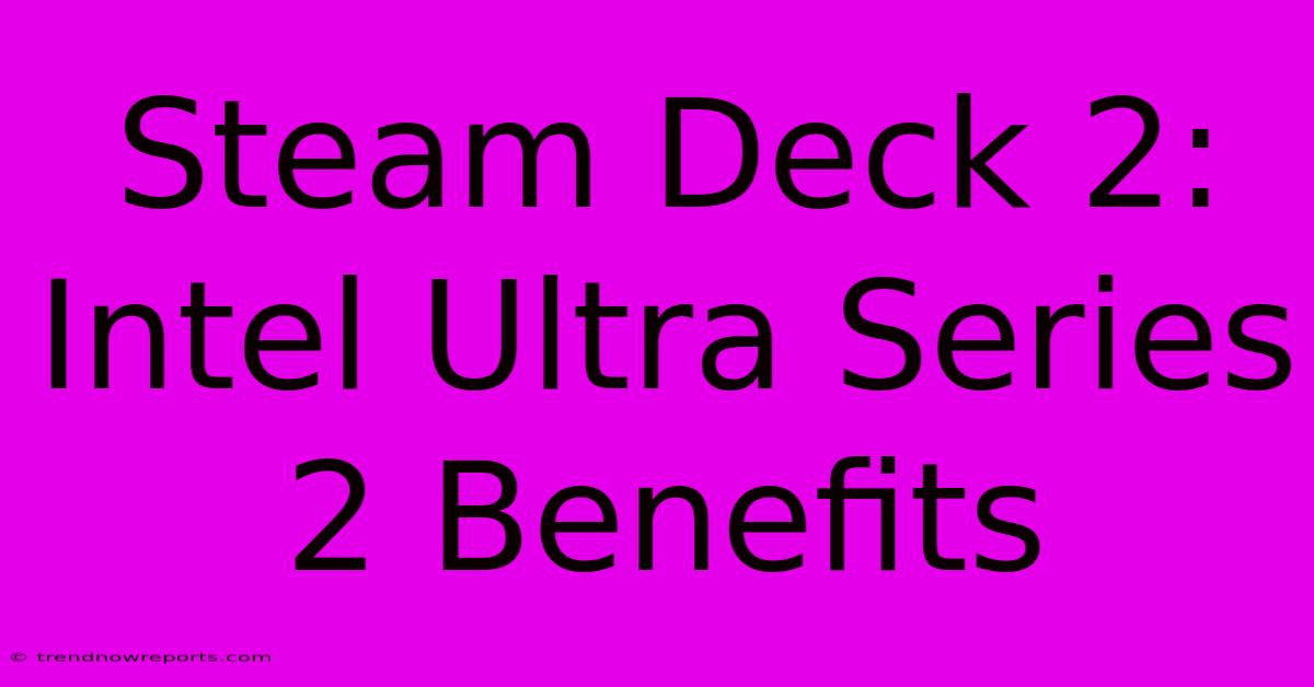 Steam Deck 2: Intel Ultra Series 2 Benefits