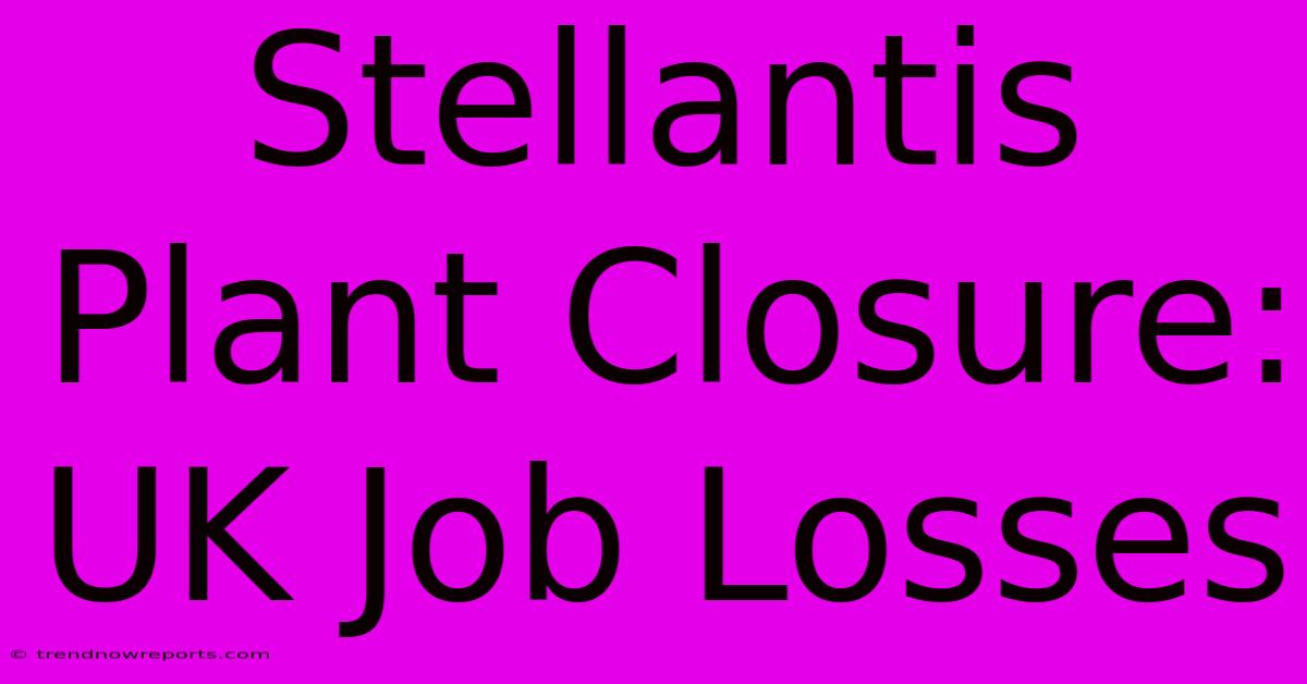 Stellantis Plant Closure: UK Job Losses