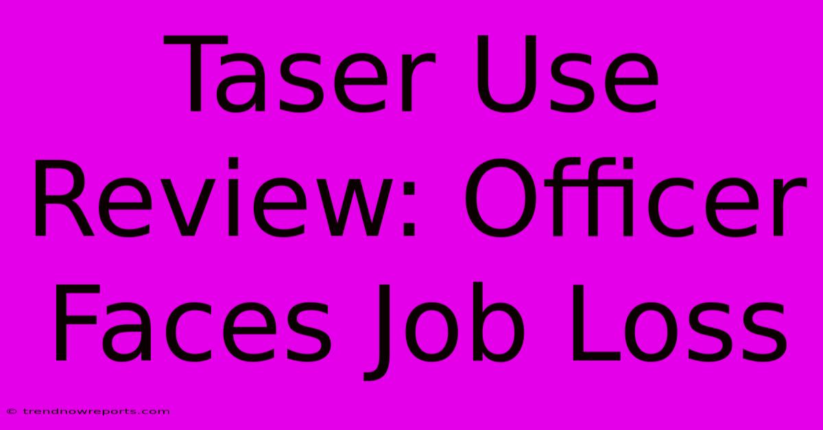 Taser Use Review: Officer Faces Job Loss