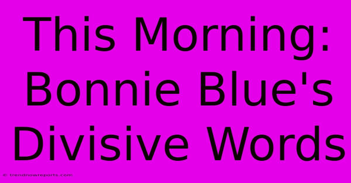 This Morning: Bonnie Blue's Divisive Words