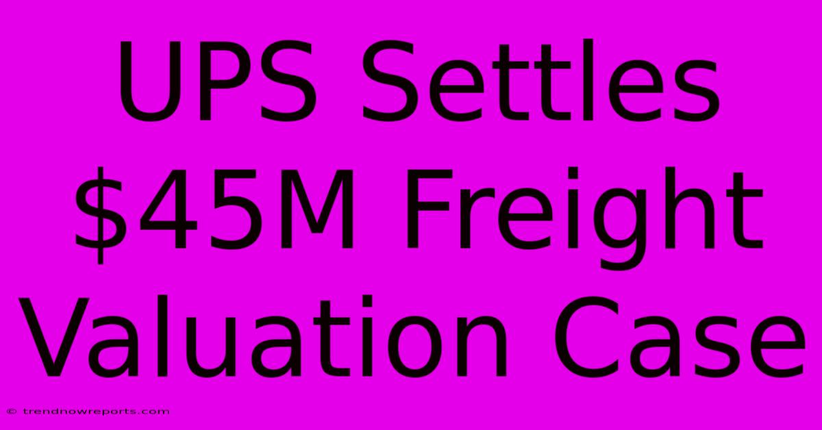 UPS Settles $45M Freight Valuation Case