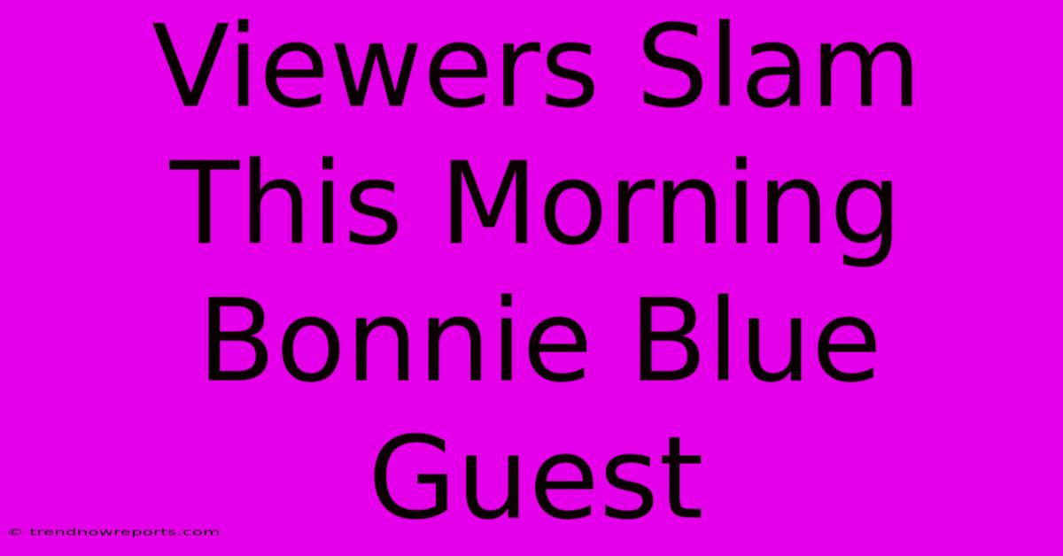 Viewers Slam This Morning Bonnie Blue Guest