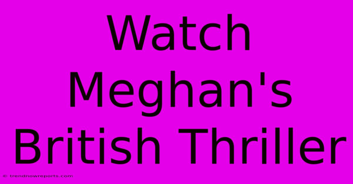 Watch Meghan's British Thriller