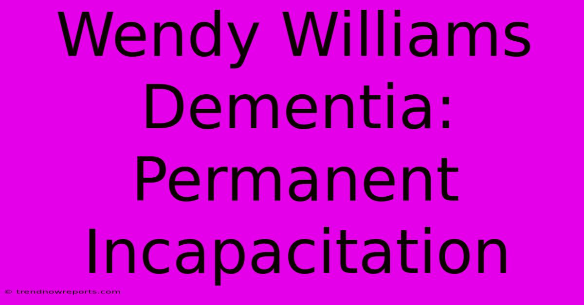 Wendy Williams Dementia: Permanent Incapacitation