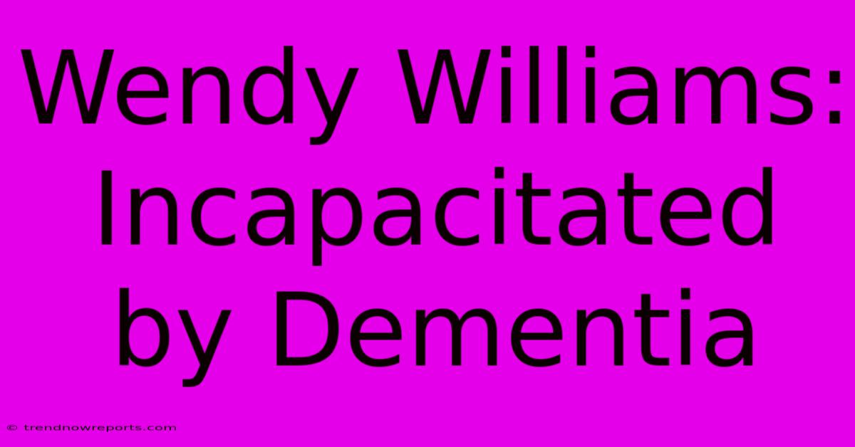 Wendy Williams: Incapacitated By Dementia