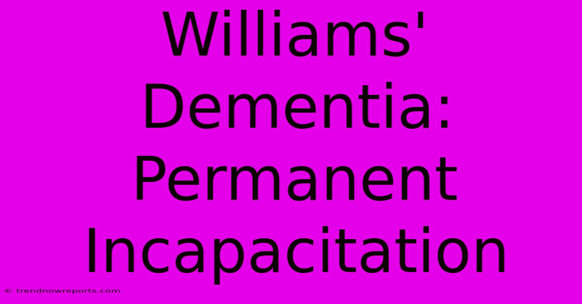 Williams' Dementia: Permanent Incapacitation