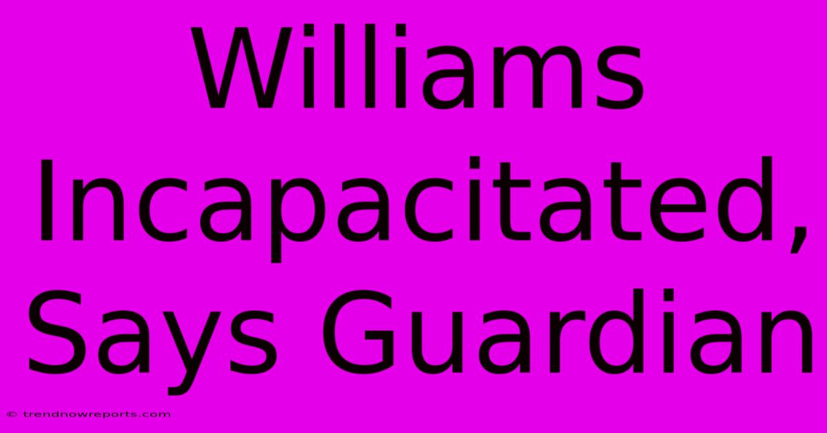 Williams Incapacitated, Says Guardian